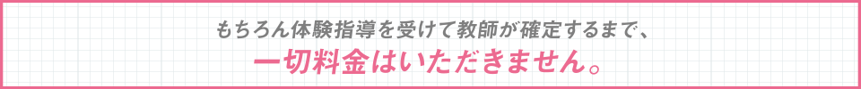 もちろん体験指導を受けて教師が確定するまで一切料金は頂きません。