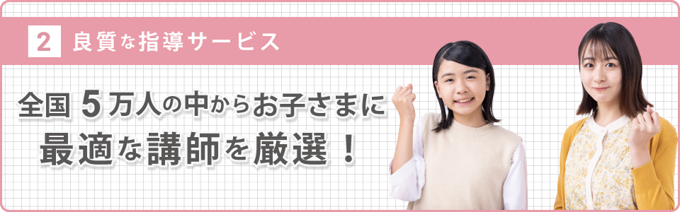 良質な指導サービス 全国10万人の中からお子さまに最適な教師を厳選！