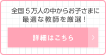 全国10万人の中からお子さまに最適な教師を厳選！