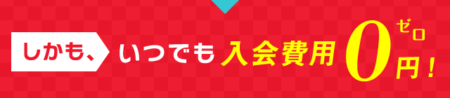しかも、いつでも入会費用0円