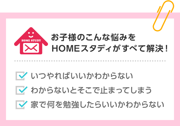 お子さまのこんな悩みをHOMEスタディがすべて解決！